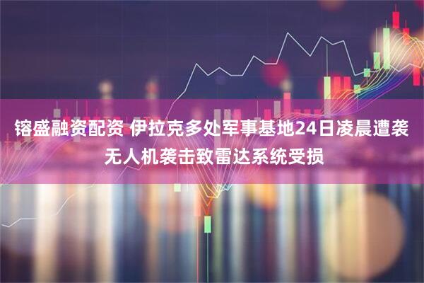 镕盛融资配资 伊拉克多处军事基地24日凌晨遭袭 无人机袭击致雷达系统受损