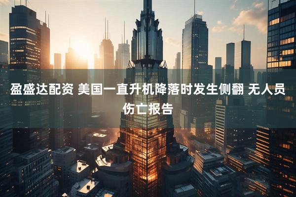盈盛达配资 美国一直升机降落时发生侧翻 无人员伤亡报告