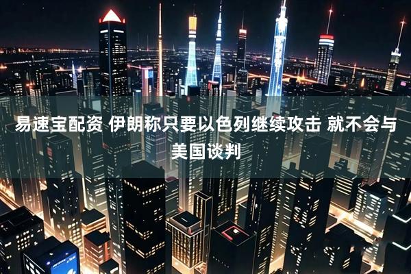 易速宝配资 伊朗称只要以色列继续攻击 就不会与美国谈判