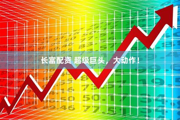 长富配资 超级巨头，大动作！
