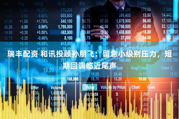 瑞丰配资 和讯投顾孙朋飞：留意小级别压力，短期回调临近尾声