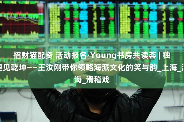 招财猫配资 活动报名·Young书房共读荟 | 独脚戏里见乾坤——王汝刚带你领略海派文化的笑与韵_上海_滑稽戏