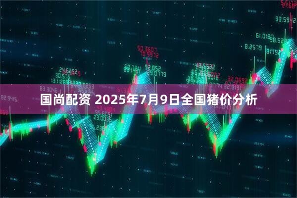 国尚配资 2025年7月9日全国猪价分析