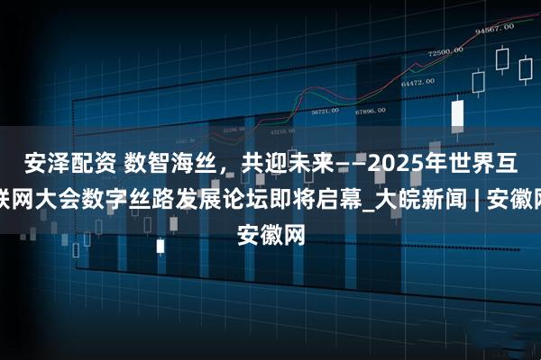 安泽配资 数智海丝，共迎未来——2025年世界互联网大会数字丝路发展论坛即将启幕_大皖新闻 | 安徽网