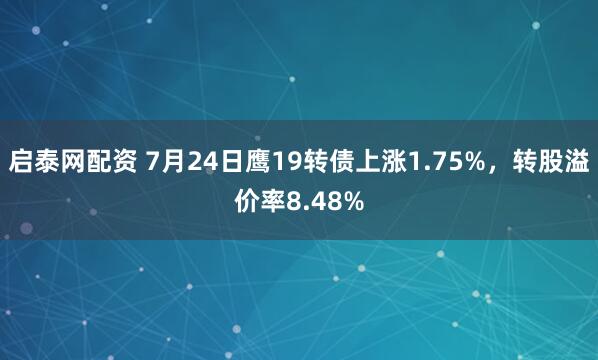 启泰网配资 7月24日鹰19转债上涨1.75%，转股溢价率8.48%