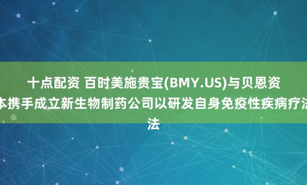 十点配资 百时美施贵宝(BMY.US)与贝恩资本携手成立新生物制药公司以研发自身免疫性疾病疗法
