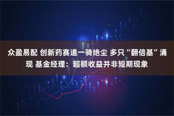 众盈易配 创新药赛道一骑绝尘 多只“翻倍基”涌现 基金经理：超额收益并非短期现象