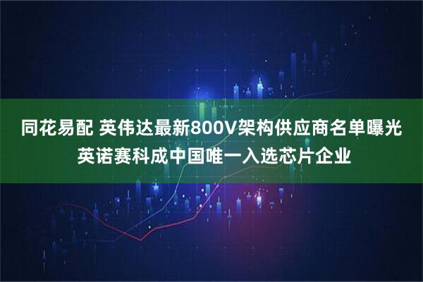 同花易配 英伟达最新800V架构供应商名单曝光 英诺赛科成中国唯一入选芯片企业