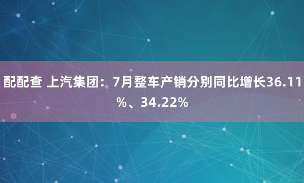 配配查 上汽集团：7月整车产销分别同比增长36.11%、34.22%