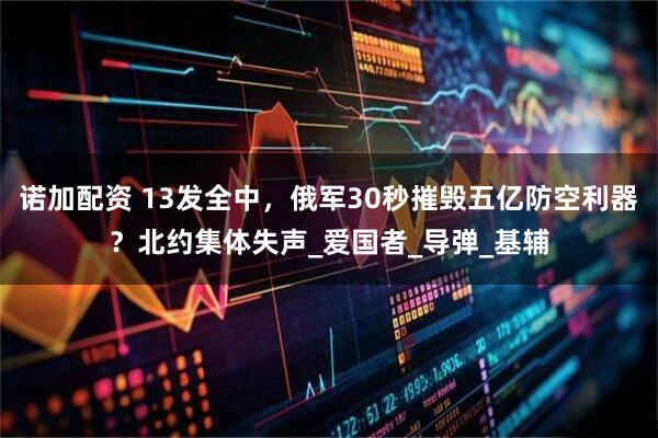 诺加配资 13发全中，俄军30秒摧毁五亿防空利器？北约集体失声_爱国者_导弹_基辅