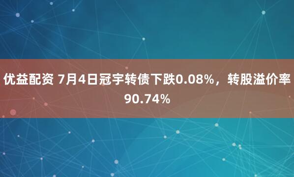优益配资 7月4日冠宇转债下跌0.08%，转股溢价率90.74%