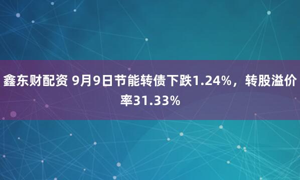 鑫东财配资 9月9日节能转债下跌1.24%，转股溢价率31.33%