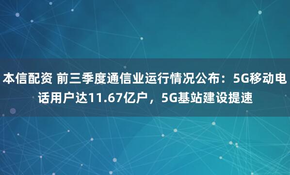 本信配资 前三季度通信业运行情况公布：5G移动电话用户达11.67亿户，5G基站建设提速