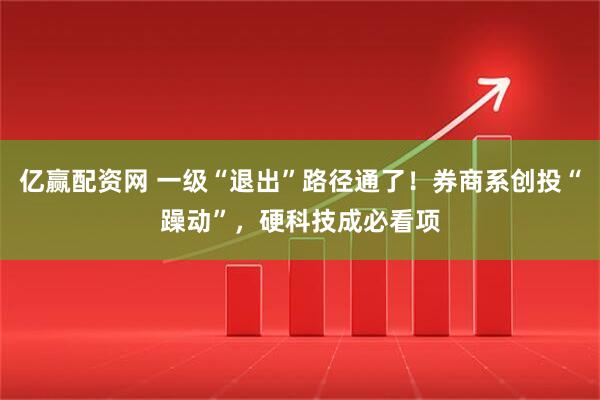 亿赢配资网 一级“退出”路径通了！券商系创投“躁动”，硬科技成必看项