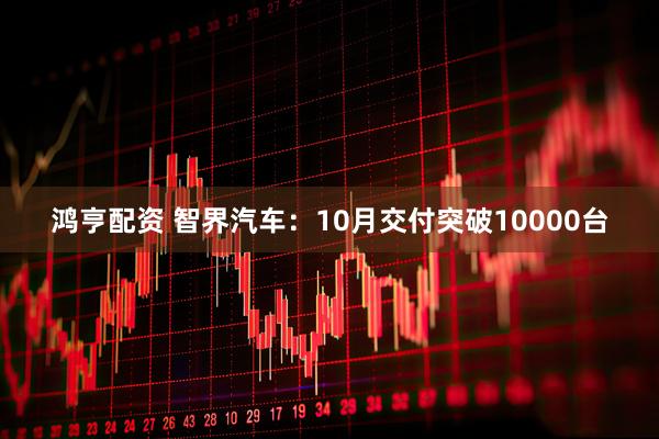 鸿亨配资 智界汽车：10月交付突破10000台