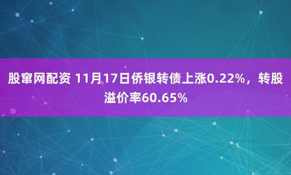 股窜网配资 11月17日侨银转债上涨0.22%，转股溢价率60.65%