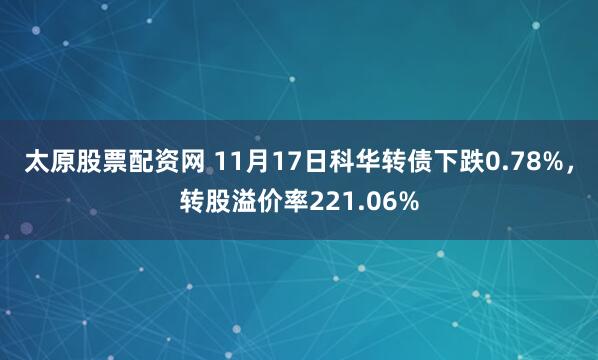 太原股票配资网 11月17日科华转债下跌0.78%，转股溢价率221.06%