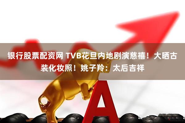 银行股票配资网 TVB花旦内地剧演慈禧！大晒古装化妆照！姚子羚：太后吉祥