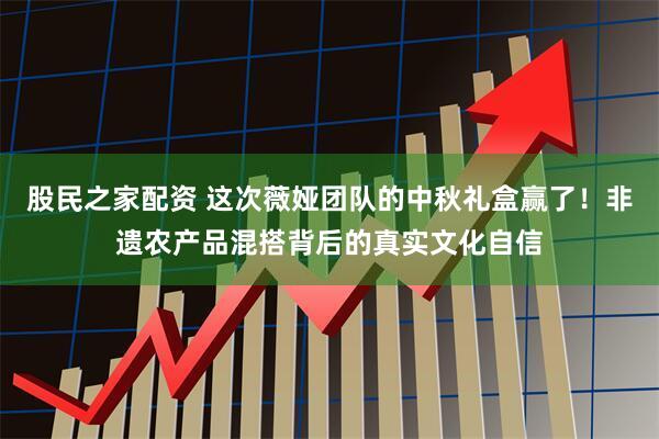 股民之家配资 这次薇娅团队的中秋礼盒赢了！非遗农产品混搭背后的真实文化自信
