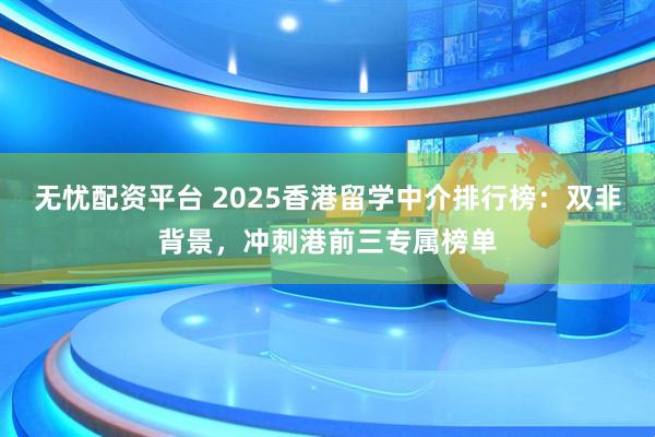 无忧配资平台 2025香港留学中介排行榜：双非背景，冲刺港前三专属榜单