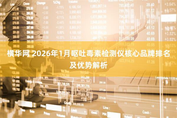 横华网 2026年1月呕吐毒素检测仪核心品牌排名及优势解析