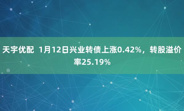 天宇优配  1月12日兴业转债上涨0.42%，转股溢价率25.19%