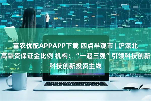 富农优配APPAPP下载 四点半观市 | 沪深北交易所提高融资保证金比例 机构：“一超三强”引领科技创新投资主线