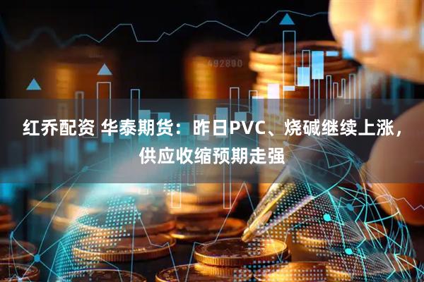 红乔配资 华泰期货：昨日PVC、烧碱继续上涨，供应收缩预期走强