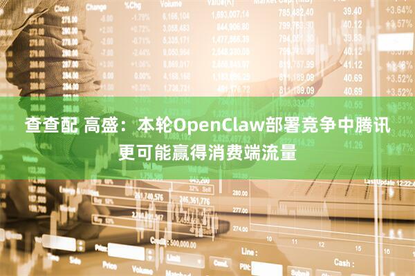 查查配 高盛：本轮OpenClaw部署竞争中腾讯更可能赢得消费端流量
