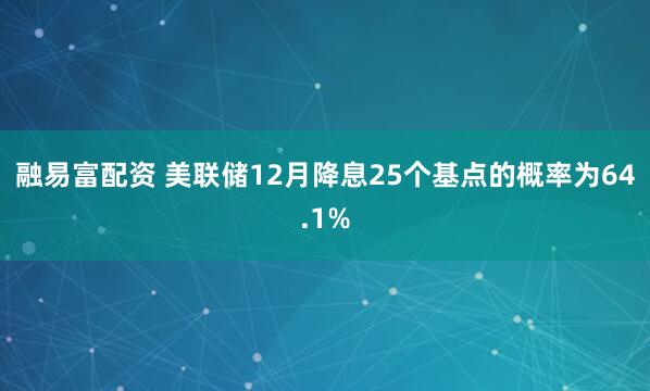 融易富配资 美联储12月降息25个基点的概率为64.1%