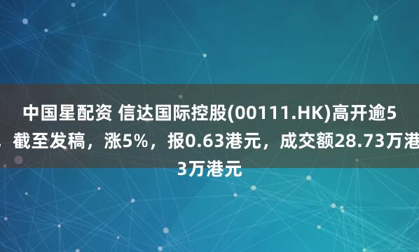 中国星配资 信达国际控股(00111.HK)高开逾5%，截至发稿，涨5%，报0.63港元，成交额28.73万港元