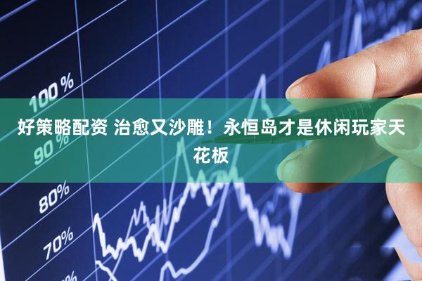 好策略配资 治愈又沙雕！永恒岛才是休闲玩家天花板