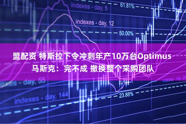 盟配资 特斯拉下令冲刺年产10万台Optimus 马斯克：完不成 撤换整个采购团队